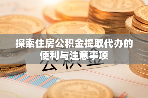 青阳探索住房公积金提取代办的便利与注意事项