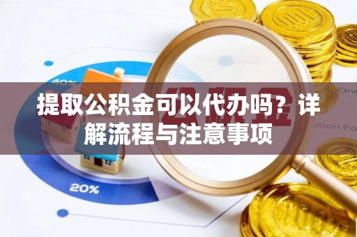 青阳提取公积金可以代办吗？详解流程与注意事项