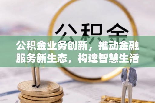 青阳公积金业务创新，推动金融服务新生态，构建智慧生活新未来