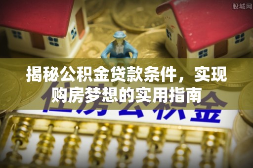青阳揭秘公积金贷款条件，实现购房梦想的实用指南