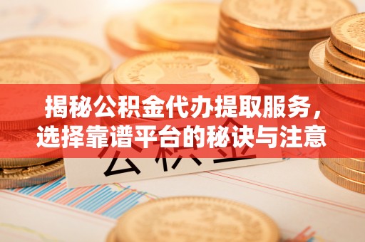 青阳揭秘公积金代办提取服务，选择靠谱平台的秘诀与注意事项