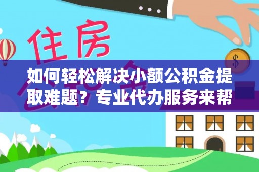 青阳如何轻松解决小额公积金提取难题？专业代办服务来帮忙