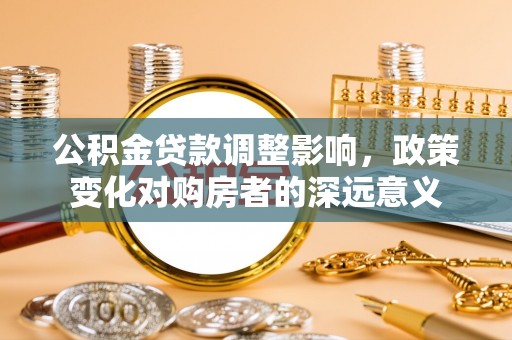 青阳公积金贷款调整影响，政策变化对购房者的深远意义