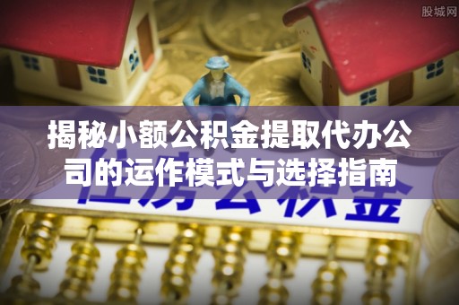 青阳揭秘小额公积金提取代办公司的运作模式与选择指南