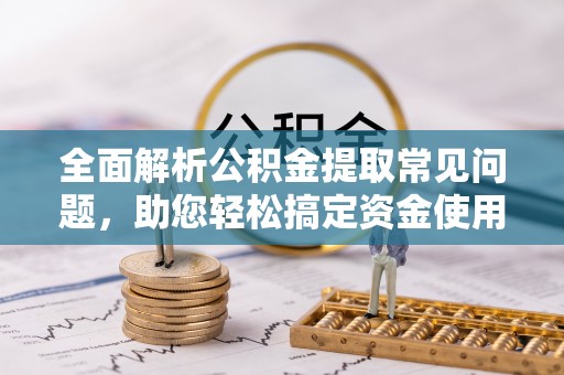 青阳全面解析公积金提取常见问题，助您轻松搞定资金使用