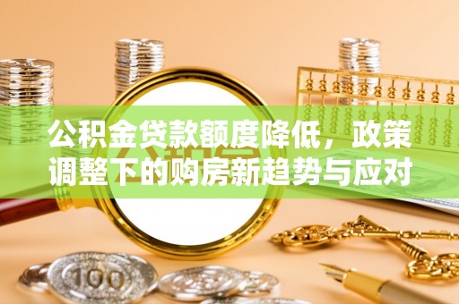 青阳公积金贷款额度降低，政策调整下的购房新趋势与应对策略