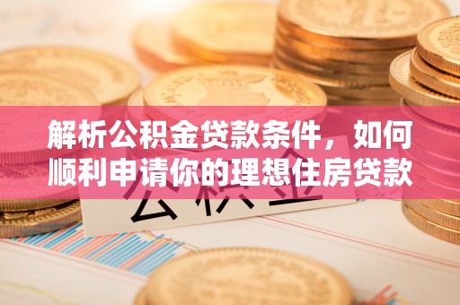 青阳解析公积金贷款条件，如何顺利申请你的理想住房贷款