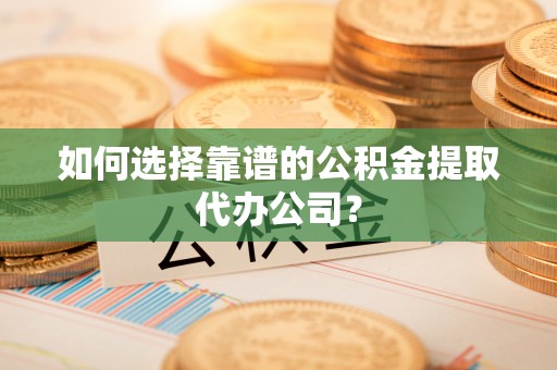 青阳如何选择靠谱的公积金提取代办公司？