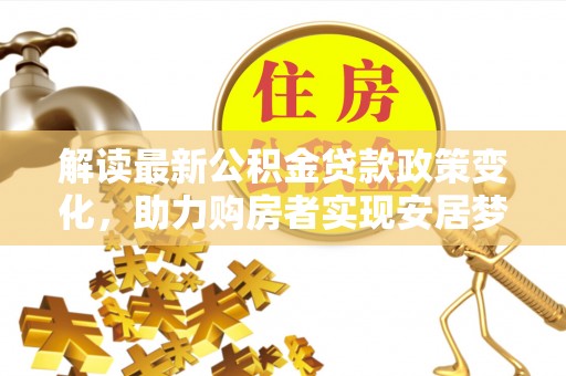 青阳解读最新公积金贷款政策变化，助力购房者实现安居梦想