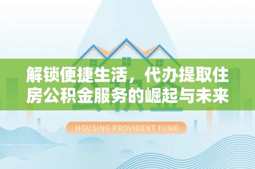 青阳解锁便捷生活，代办提取住房公积金服务的崛起与未来