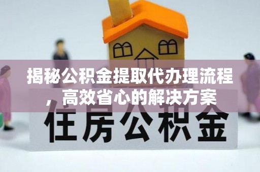 青阳揭秘公积金提取代办理流程，高效省心的解决方案