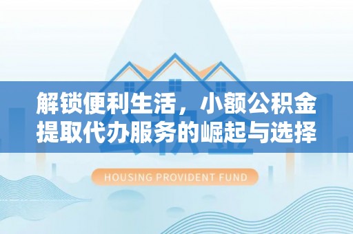 青阳解锁便利生活，小额公积金提取代办服务的崛起与选择