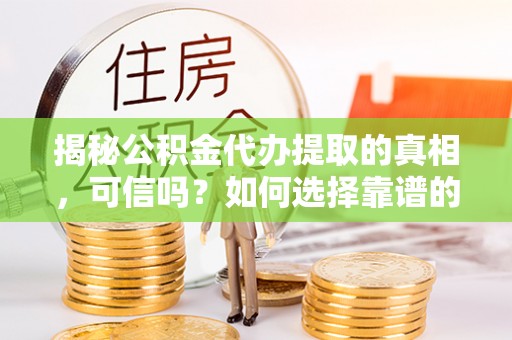 青阳揭秘公积金代办提取的真相，可信吗？如何选择靠谱的服务商？