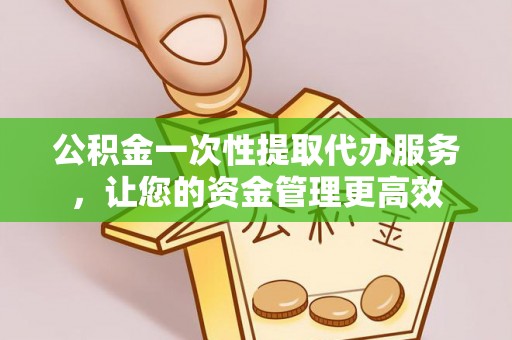 青阳公积金一次性提取代办服务，让您的资金管理更高效