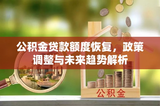 青阳公积金贷款额度恢复，政策调整与未来趋势解析