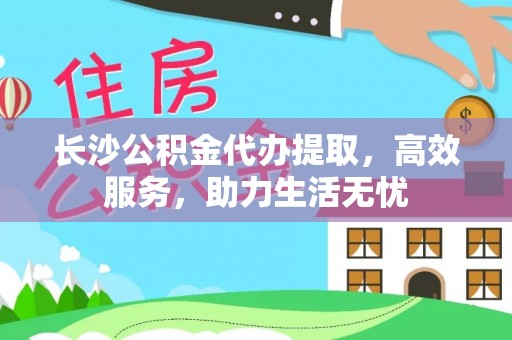 青阳长沙公积金代办提取，高效服务，助力生活无忧