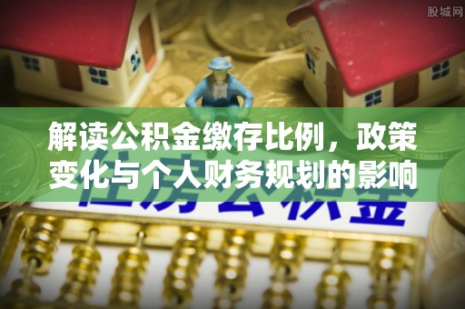 青阳解读公积金缴存比例，政策变化与个人财务规划的影响