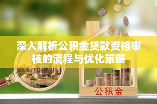 青阳深入解析公积金贷款资格审核的流程与优化策略