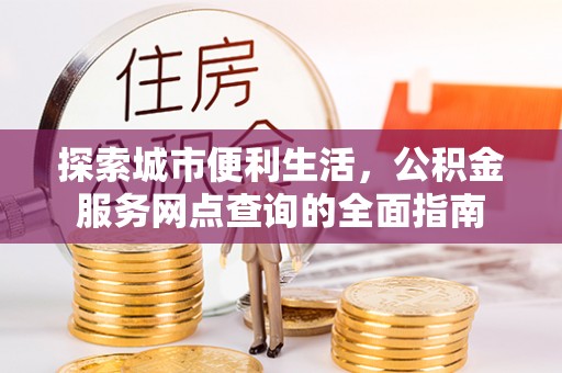 青阳探索城市便利生活，公积金服务网点查询的全面指南