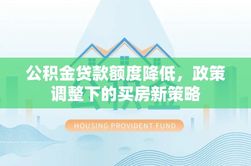 青阳公积金贷款额度降低，政策调整下的买房新策略