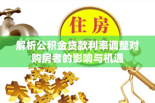 青阳解析公积金贷款利率调整对购房者的影响与机遇