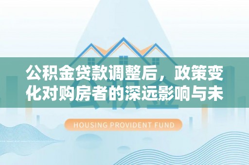 青阳公积金贷款调整后，政策变化对购房者的深远影响与未来趋势分析