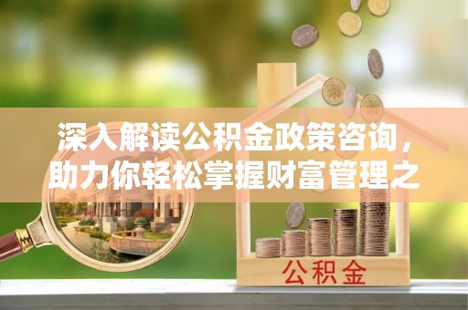 青阳深入解读公积金政策咨询，助力你轻松掌握财富管理之道