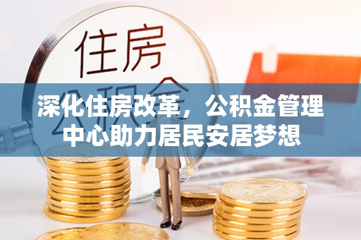 青阳深化住房改革，公积金管理中心助力居民安居梦想
