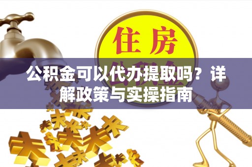青阳公积金可以代办提取吗？详解政策与实操指南