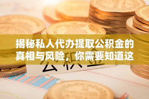 青阳揭秘私人代办提取公积金的真相与风险，你需要知道这些！