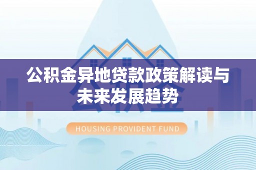 青阳公积金异地贷款政策解读与未来发展趋势