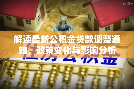 青阳解读最新公积金贷款调整通知，政策变化与影响分析