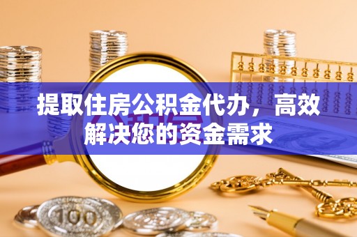 青阳提取住房公积金代办，高效解决您的资金需求