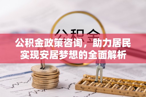 青阳公积金政策咨询，助力居民实现安居梦想的全面解析