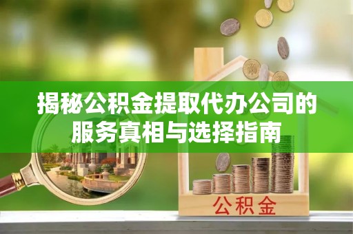 青阳揭秘公积金提取代办公司的服务真相与选择指南