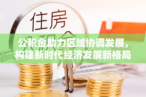 青阳公积金助力区域协调发展，构建新时代经济发展新格局