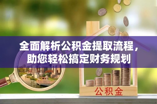 青阳全面解析公积金提取流程，助您轻松搞定财务规划