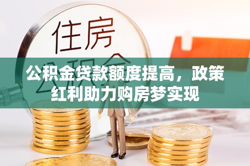青阳公积金贷款额度提高，政策红利助力购房梦实现