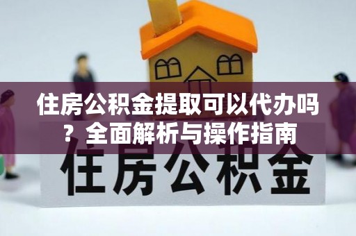 青阳住房公积金提取可以代办吗？全面解析与操作指南