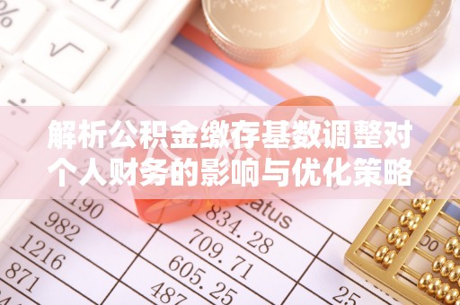 青阳解析公积金缴存基数调整对个人财务的影响与优化策略