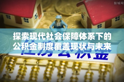 青阳探索现代社会保障体系下的公积金制度覆盖现状与未来发展