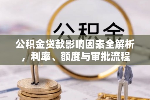 青阳公积金贷款影响因素全解析，利率、额度与审批流程