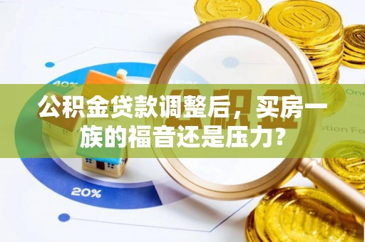 青阳公积金贷款调整后，买房一族的福音还是压力？