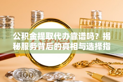 青阳公积金提取代办靠谱吗？揭秘服务背后的真相与选择指南