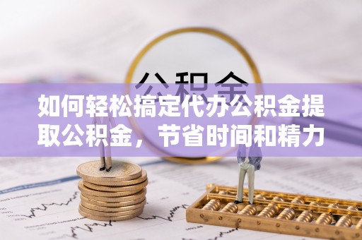 青阳如何轻松搞定代办公积金提取公积金，节省时间和精力的秘密武器