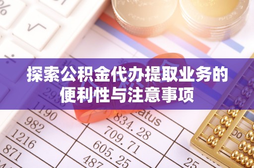 青阳探索公积金代办提取业务的便利性与注意事项