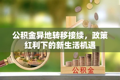 青阳公积金异地转移接续，政策红利下的新生活机遇