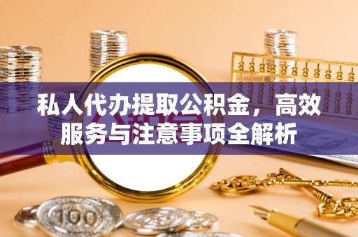 青阳私人代办提取公积金，高效服务与注意事项全解析
