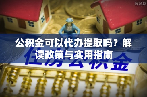 青阳公积金可以代办提取吗？解读政策与实用指南