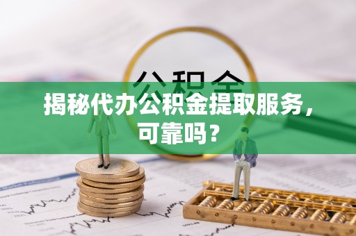 青阳揭秘代办公积金提取服务，可靠吗？